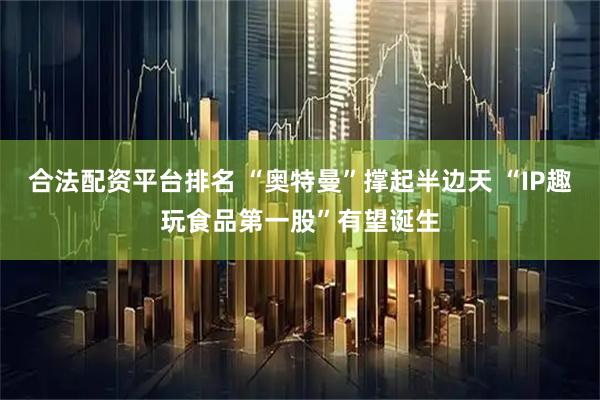 合法配资平台排名 “奥特曼”撑起半边天 “IP趣玩食品第一股”有望诞生