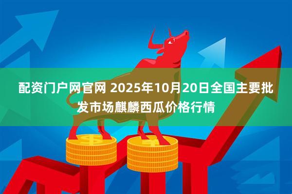 配资门户网官网 2025年10月20日全国主要批发市场麒麟西瓜价格行情