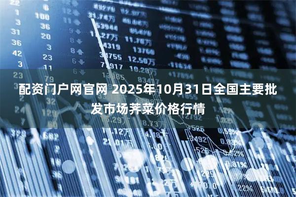配资门户网官网 2025年10月31日全国主要批发市场荠菜价格行情
