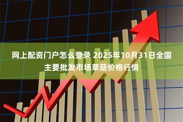 网上配资门户怎么登录 2025年10月31日全国主要批发市场草菇价格行情