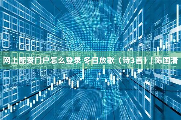 网上配资门户怎么登录 冬日放歌（诗3首）| 陈国清