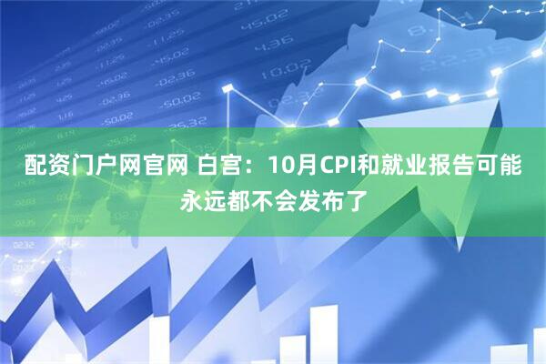 配资门户网官网 白宫：10月CPI和就业报告可能永远都不会发布了