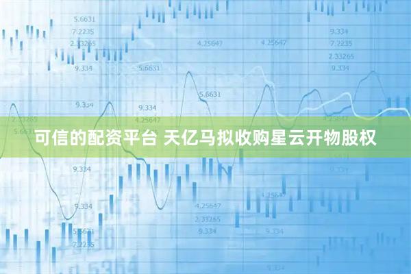 可信的配资平台 天亿马拟收购星云开物股权