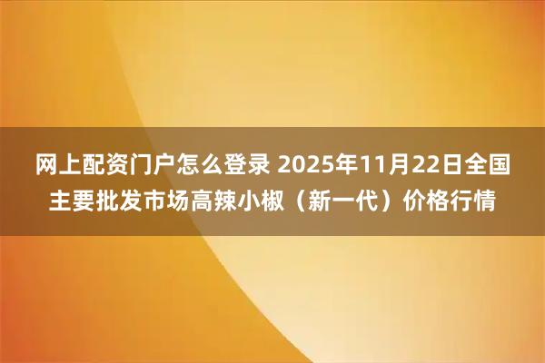 网上配资门户怎么登录 2025年11月22日全国主要批发市场高辣小椒（新一代）价格行情