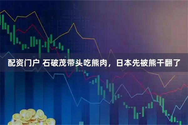 配资门户 石破茂带头吃熊肉，日本先被熊干翻了