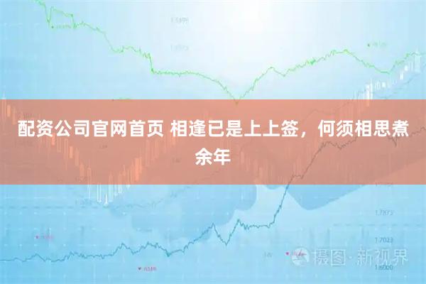 配资公司官网首页 相逢已是上上签，何须相思煮余年