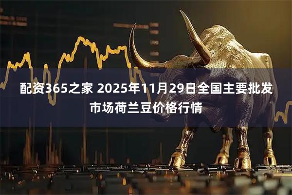 配资365之家 2025年11月29日全国主要批发市场荷兰豆价格行情