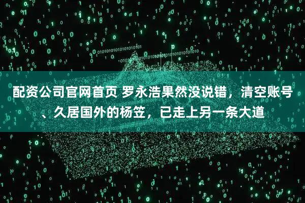 配资公司官网首页 罗永浩果然没说错，清空账号、久居国外的杨笠，已走上另一条大道