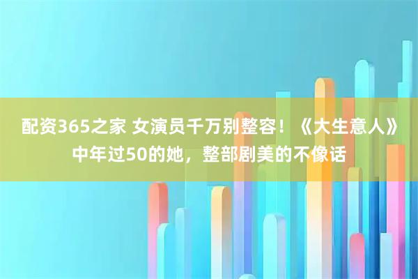 配资365之家 女演员千万别整容！《大生意人》中年过50的她，整部剧美的不像话