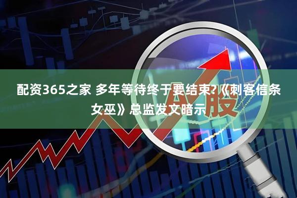 配资365之家 多年等待终于要结束?《刺客信条女巫》总监发文暗示