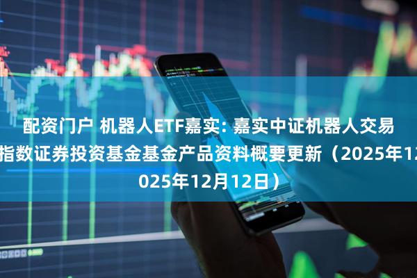 配资门户 机器人ETF嘉实: 嘉实中证机器人交易型开放式指数证券投资基金基金产品资料概要更新（2025年12月12日）