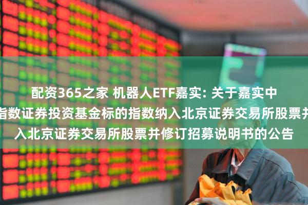 配资365之家 机器人ETF嘉实: 关于嘉实中证机器人交易型开放式指数证券投资基金标的指数纳入北京证券交易所股票并修订招募说明书的公告