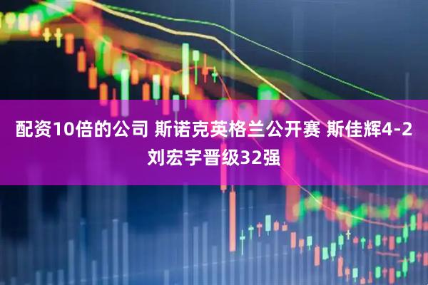 配资10倍的公司 斯诺克英格兰公开赛 斯佳辉4-2刘宏宇晋级32强