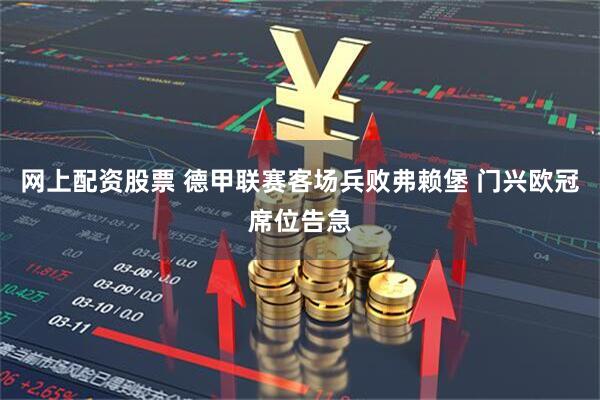 网上配资股票 德甲联赛客场兵败弗赖堡 门兴欧冠席位告急