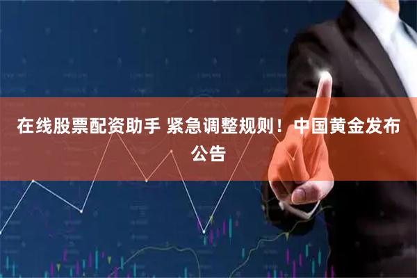 在线股票配资助手 紧急调整规则！中国黄金发布公告