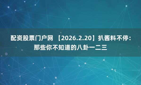配资股票门户网 【2026.2.20】扒酱料不停：那些你不知道的八卦一二三