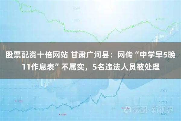 股票配资十倍网站 甘肃广河县：网传“中学早5晚11作息表”不属实，5名违法人员被处理