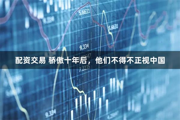 配资交易 骄傲十年后，他们不得不正视中国