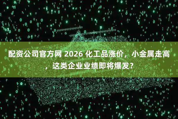 配资公司官方网 2026 化工品涨价，小金属走高，这类企业业绩即将爆发？