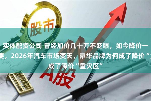 实体配资公司 曾经加价几十万不眨眼，如今降价一半没人要，2026年汽车市场变天，豪华品牌为何成了降价“重灾区”