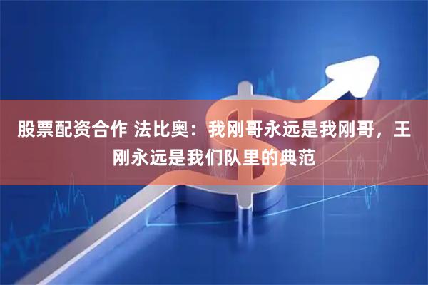 股票配资合作 法比奥：我刚哥永远是我刚哥，王刚永远是我们队里的典范