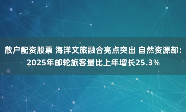 散户配资股票 海洋文旅融合亮点突出 自然资源部：2025年邮轮旅客量比上年增长25.3%