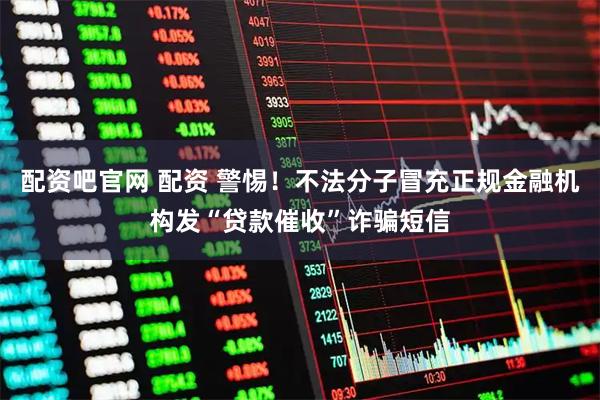 配资吧官网 配资 警惕！不法分子冒充正规金融机构发“贷款催收”诈骗短信