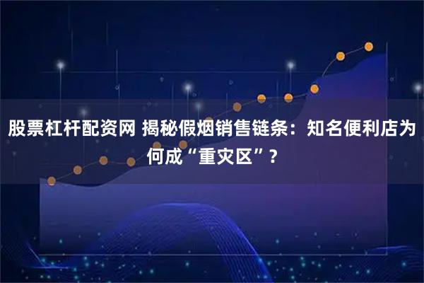 股票杠杆配资网 揭秘假烟销售链条：知名便利店为何成“重灾区”？