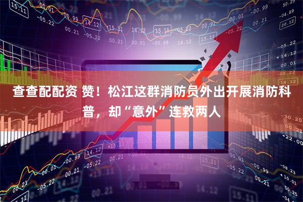 查查配配资 赞！松江这群消防员外出开展消防科普，却“意外”连救两人