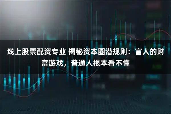 线上股票配资专业 揭秘资本圈潜规则：富人的财富游戏，普通人根本看不懂