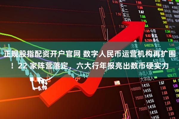 正规股指配资开户官网 数字人民币运营机构再扩围！22 家阵营落定，六大行年报亮出数币硬实力