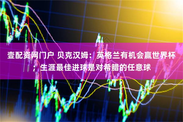 壹配资网门户 贝克汉姆：英格兰有机会赢世界杯；生涯最佳进球是对希腊的任意球