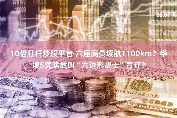 10倍杠杆炒股平台 六座满员续航1100km？华境S凭啥敢叫“六边形战士”盲订？