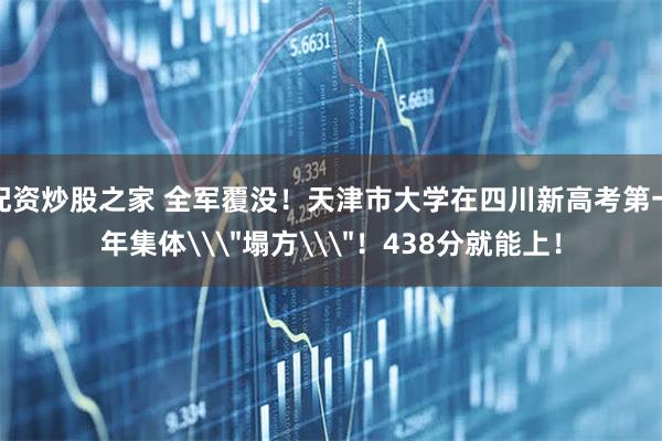 配资炒股之家 全军覆没！天津市大学在四川新高考第一年集体\＂塌方\＂！438分就能上！