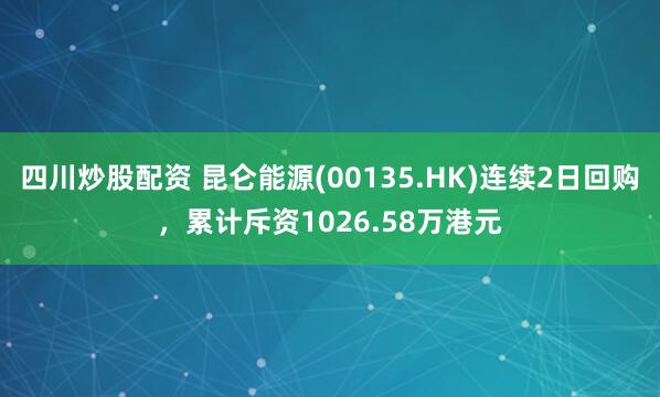 四川炒股配资 昆仑能源(00135.HK)连续2日回购，累计斥资1026.58万港元