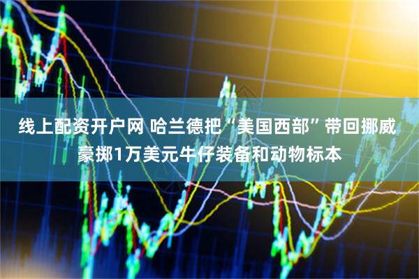 线上配资开户网 哈兰德把“美国西部”带回挪威 豪掷1万美元牛仔装备和动物标本
