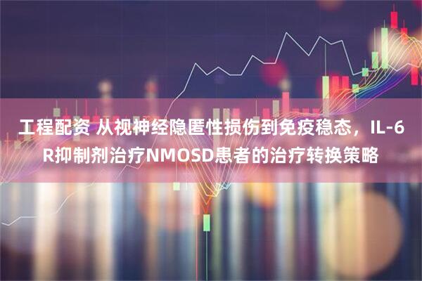 工程配资 从视神经隐匿性损伤到免疫稳态，IL-6R抑制剂治疗NMOSD患者的治疗转换策略