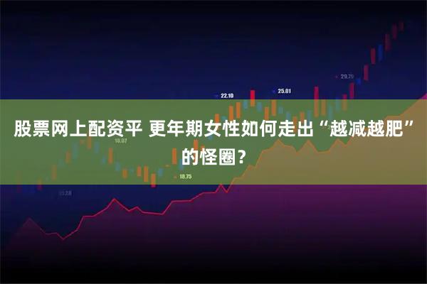 股票网上配资平 更年期女性如何走出“越减越肥”的怪圈？