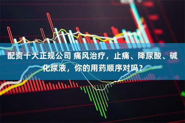 配资十大正规公司 痛风治疗，止痛、降尿酸、碱化尿液，你的用药顺序对吗？